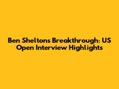 Ben Shelton's Breakthrough: US Open Interview Highlights