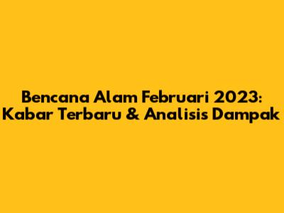 Bencana Alam Februari 2023: Kabar Terbaru & Analisis Dampak
