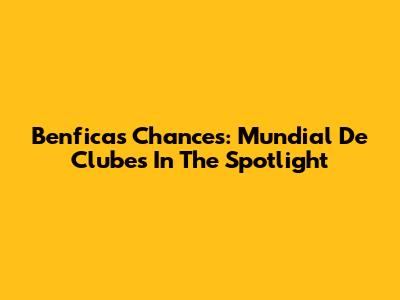Benfica's Chances: Mundial De Clubes In The Spotlight
