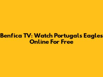 Benfica TV: Watch Portugal's Eagles Online For Free