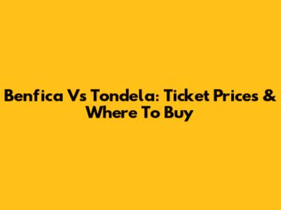 Benfica Vs Tondela: Ticket Prices & Where To Buy