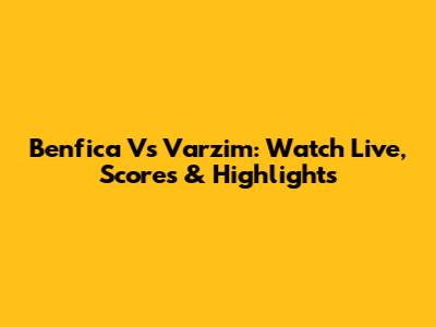 Benfica Vs Varzim: Watch Live, Scores & Highlights