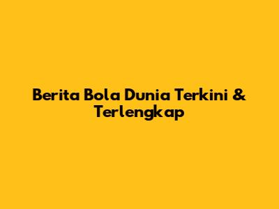 Berita Bola Dunia Terkini & Terlengkap