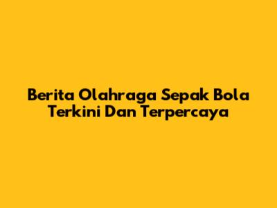 Berita Olahraga Sepak Bola Terkini Dan Terpercaya