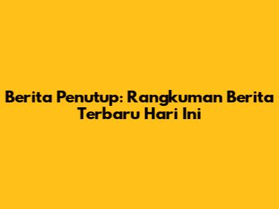 Berita Penutup: Rangkuman Berita Terbaru Hari Ini