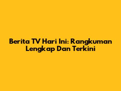 Berita TV Hari Ini: Rangkuman Lengkap Dan Terkini