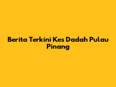 Berita Terkini Kes Dadah Pulau Pinang