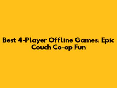 Best 4-Player Offline Games: Epic Couch Co-op Fun