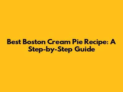 Best Boston Cream Pie Recipe: A Step-by-Step Guide