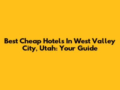 Best Cheap Hotels In West Valley City, Utah: Your Guide