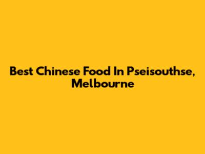 Best Chinese Food In Pseisouthse, Melbourne