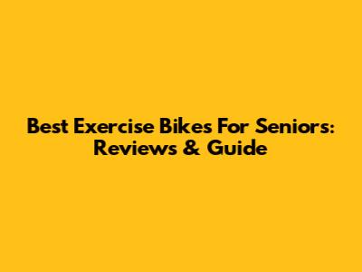 Best Exercise Bikes For Seniors: Reviews & Guide