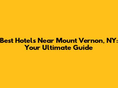 Best Hotels Near Mount Vernon, NY: Your Ultimate Guide