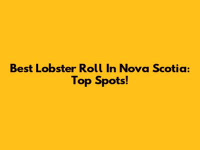 Best Lobster Roll In Nova Scotia: Top Spots!