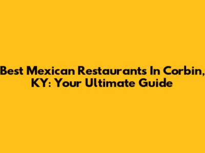 Best Mexican Restaurants In Corbin, KY: Your Ultimate Guide