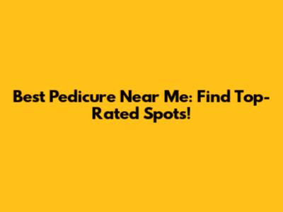 Best Pedicure Near Me: Find Top-Rated Spots!