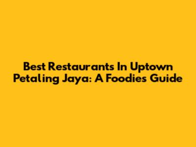 Best Restaurants In Uptown Petaling Jaya: A Foodie's Guide