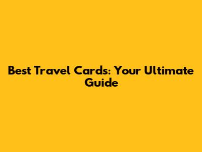 Best Travel Cards: Your Ultimate Guide