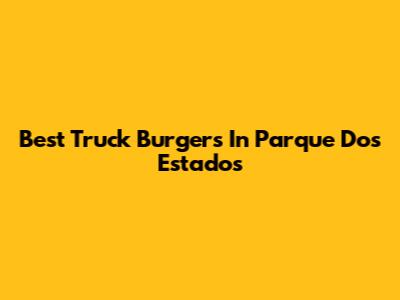 Best Truck Burgers In Parque Dos Estados
