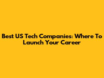 Best US Tech Companies: Where To Launch Your Career