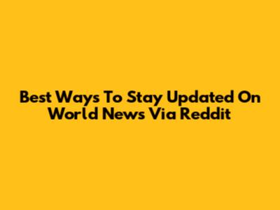 Best Ways To Stay Updated On World News Via Reddit