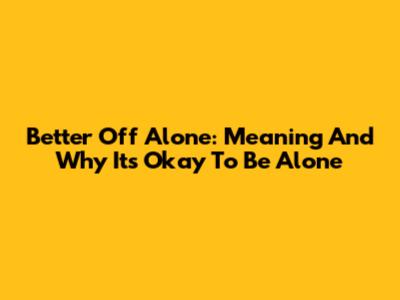 Better Off Alone: Meaning And Why It's Okay To Be Alone