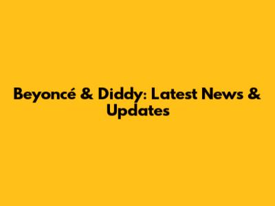 Beyoncé & Diddy: Latest News & Updates