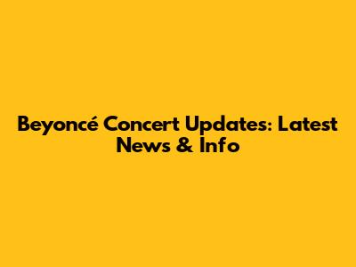 Beyoncé Concert Updates: Latest News & Info