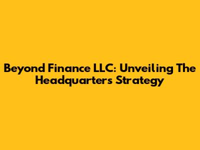 Beyond Finance LLC: Unveiling The Headquarters' Strategy