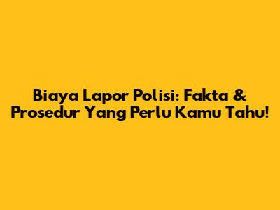 Biaya Lapor Polisi: Fakta & Prosedur Yang Perlu Kamu Tahu!