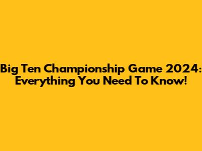 Big Ten Championship Game 2024: Everything You Need To Know!