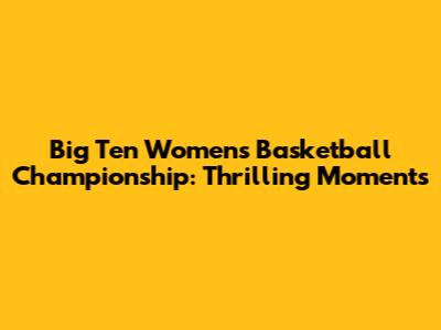 Big Ten Women's Basketball Championship: Thrilling Moments