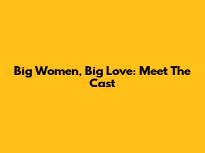 Big Women, Big Love: Meet The Cast