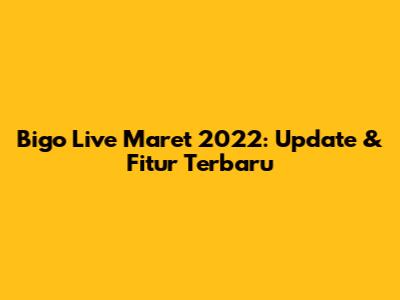 Bigo Live Maret 2022: Update & Fitur Terbaru