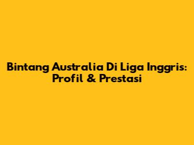 Bintang Australia Di Liga Inggris: Profil & Prestasi