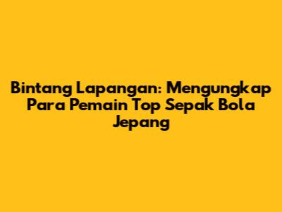 Bintang Lapangan: Mengungkap Para Pemain Top Sepak Bola Jepang