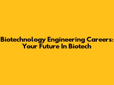 Biotechnology Engineering Careers: Your Future In Biotech
