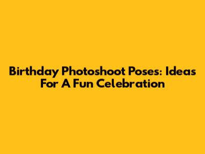 Birthday Photoshoot Poses: Ideas For A Fun Celebration