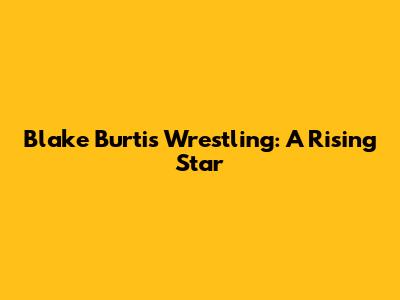 Blake Burtis Wrestling: A Rising Star