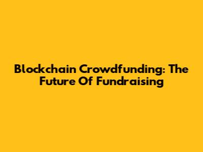 Blockchain Crowdfunding: The Future Of Fundraising