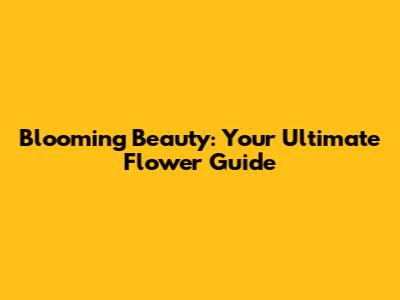 Blooming Beauty: Your Ultimate Flower Guide
