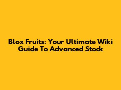 Blox Fruits: Your Ultimate Wiki Guide To Advanced Stock