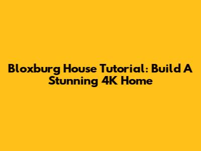 Bloxburg House Tutorial: Build A Stunning 4K Home