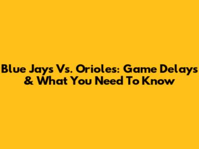 Blue Jays Vs. Orioles: Game Delays & What You Need To Know