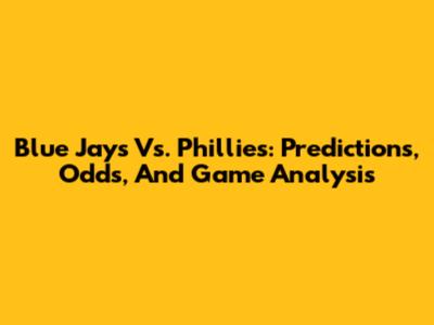 Blue Jays Vs. Phillies: Predictions, Odds, And Game Analysis
