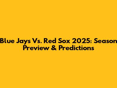 Blue Jays Vs. Red Sox 2025: Season Preview & Predictions