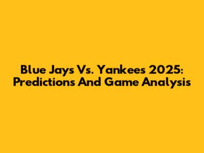 Blue Jays Vs. Yankees 2025: Predictions And Game Analysis