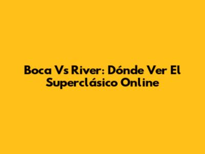 Boca Vs River: Dónde Ver El Superclásico Online