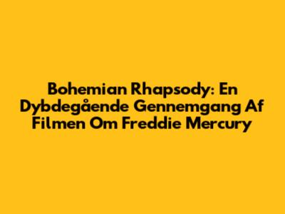 Bohemian Rhapsody: En Dybdegående Gennemgang Af Filmen Om Freddie Mercury
