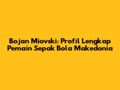 Bojan Miovski: Profil Lengkap Pemain Sepak Bola Makedonia